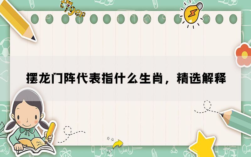 摆龙门阵代表指什么生肖，精选解释(图1)