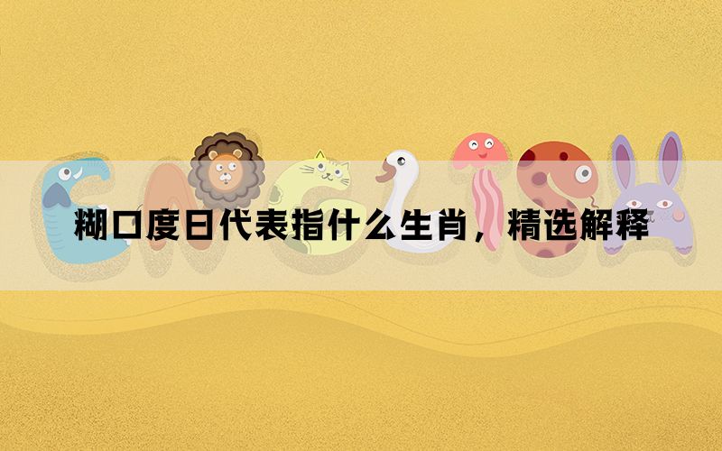 糊口度日代表指什么生肖，精选解释(图1)