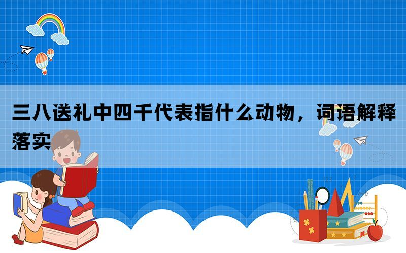 三八送礼中四千代表指什么动物，词语解释落实(图1)