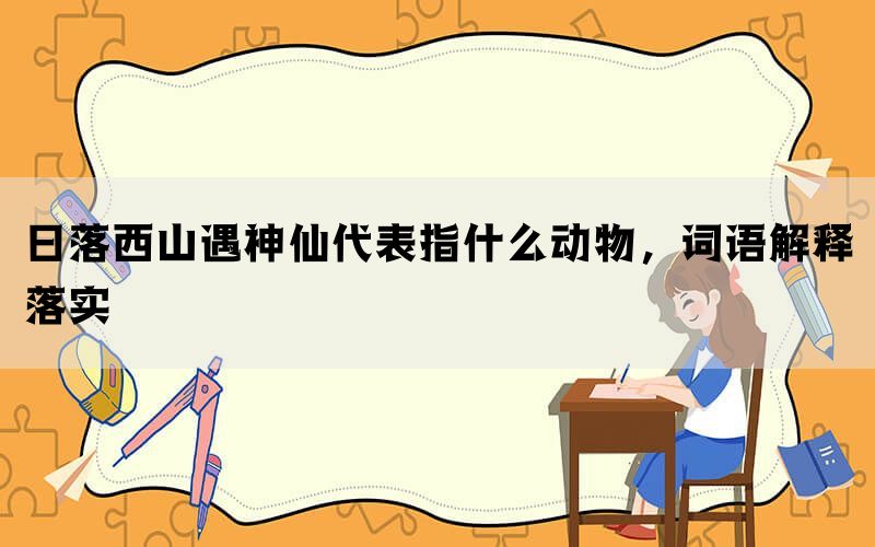 日落西山遇神仙代表指什么动物，词语解释落实(图1)