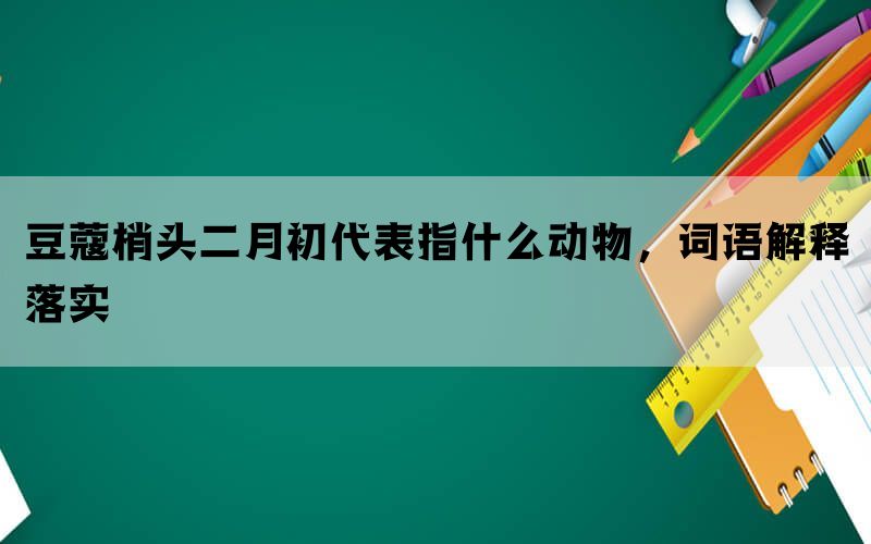 豆蔻梢头二月初代表指什么动物，词语解释落实(图1)
