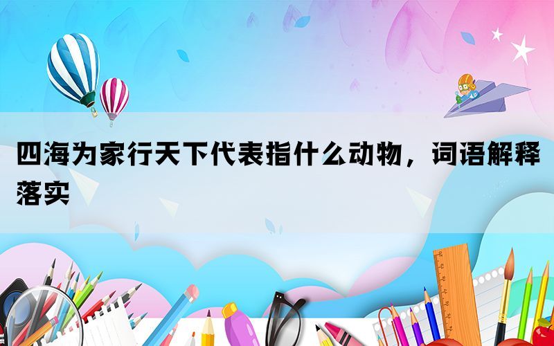 四海为家行天下代表指什么动物，词语解释落实(图1)