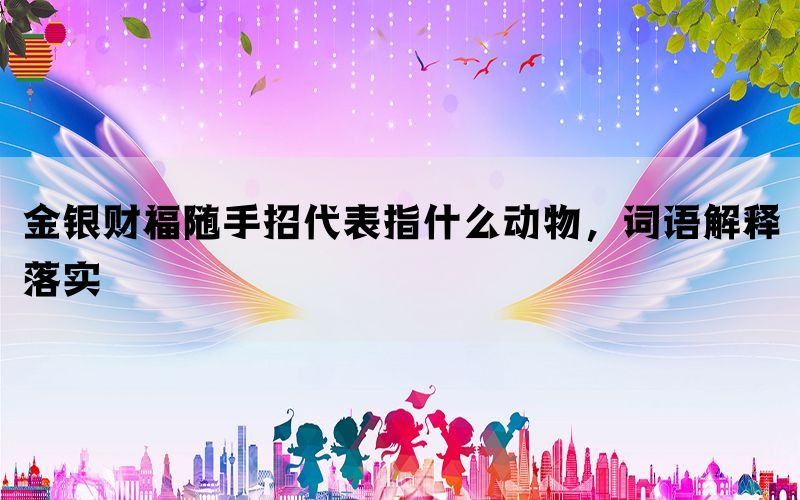 金银财福随手招代表指什么动物，词语解释落实(图1)