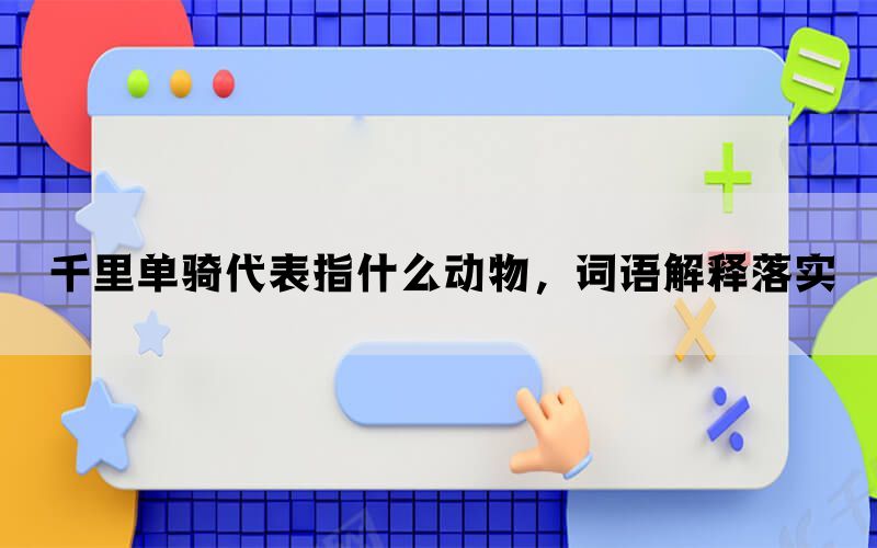 千里单骑代表指什么动物，词语解释落实(图1)