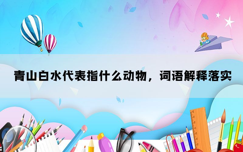 青山白水代表指什么动物，词语解释落实(图1)