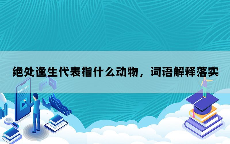 绝处逢生代表指什么动物，词语解释落实(图1)