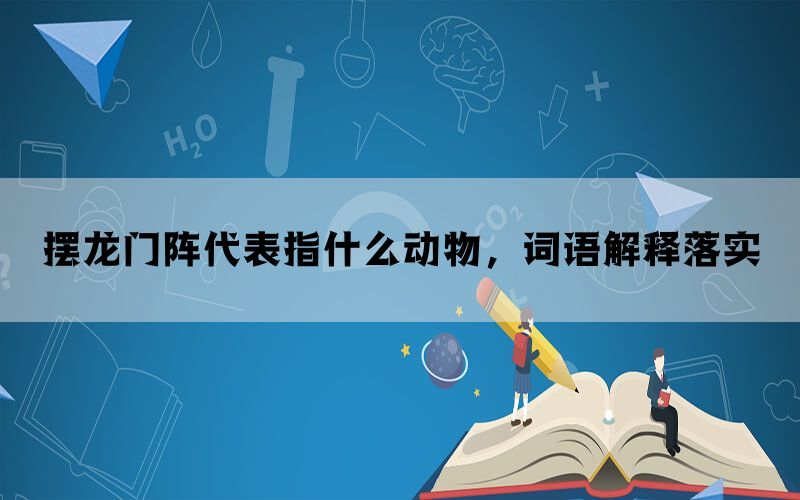 摆龙门阵代表指什么动物，词语解释落实(图1)