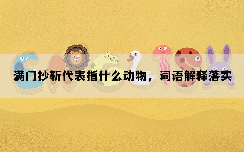 满门抄斩代表指什么动物，词语解释落实(图1)
