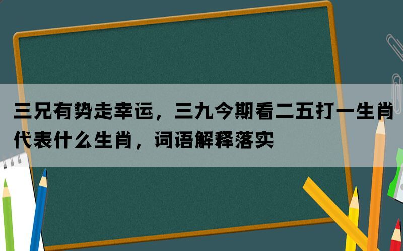 三兄有势走幸运，三九今期看二五打一生肖代表什么生肖，词语解释落实(图1)