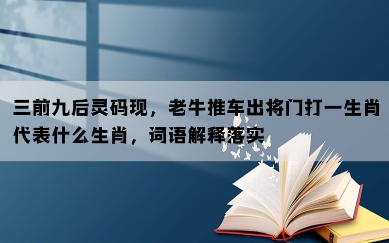 三前九后灵码现，老牛推车出将门打一生肖代表什么生肖，词语解释落实(图1)