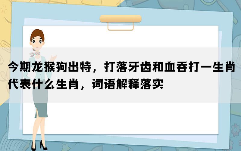 今期龙猴狗出特，打落牙齿和血吞打一生肖代表什么生肖，词语解释落实(图1)