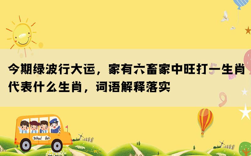 今期绿波行大运，家有六畜家中旺打一生肖代表什么生肖，词语解释落实(图1)