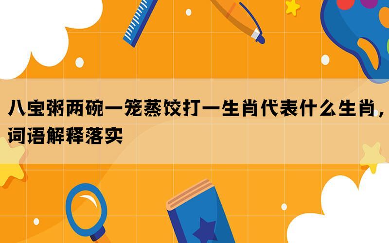 八宝粥两碗一笼蒸饺打一生肖代表什么生肖，词语解释落实(图1)