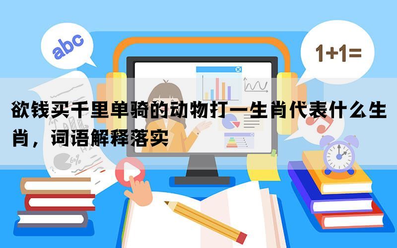 欲钱买千里单骑的动物打一生肖代表什么生肖，词语解释落实(图1)