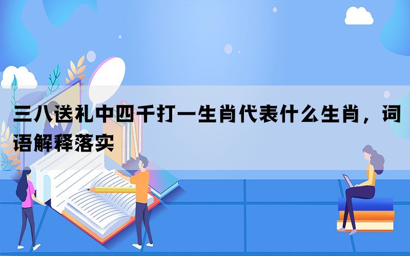 三八送礼中四千打一生肖代表什么生肖，词语解释落实(图1)