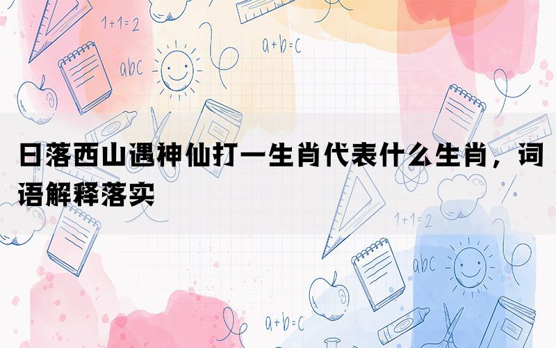 日落西山遇神仙打一生肖代表什么生肖，词语解释落实(图1)