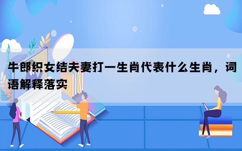 牛郎织女结夫妻打一生肖代表什么生肖，词语解释落实(图1)