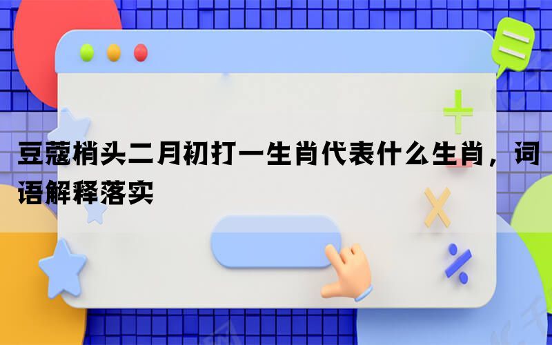 豆蔻梢头二月初打一生肖代表什么生肖，词语解释落实(图1)