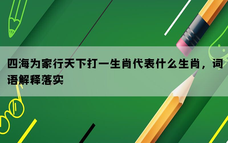 四海为家行天下打一生肖代表什么生肖，词语解释落实(图1)