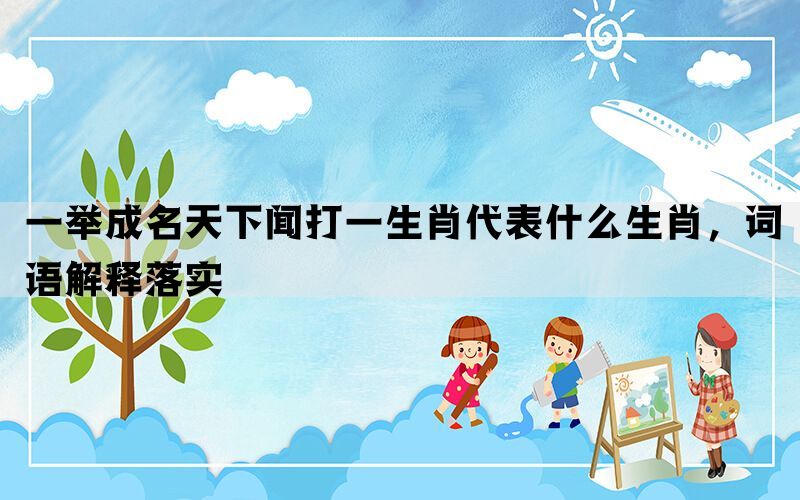 一举成名天下闻打一生肖代表什么生肖，词语解释落实(图1)