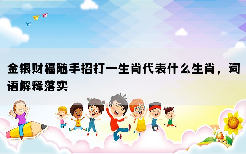 金银财福随手招打一生肖代表什么生肖，词语解释落实(图1)