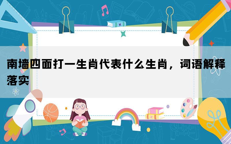 南墙四面打一生肖代表什么生肖，词语解释落实(图1)