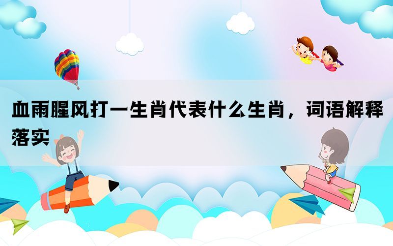 血雨腥风打一生肖代表什么生肖，词语解释落实(图1)