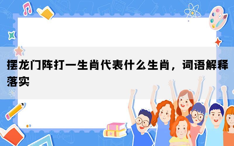 摆龙门阵打一生肖代表什么生肖，词语解释落实(图1)