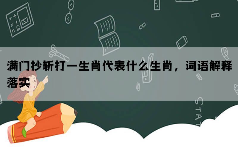 满门抄斩打一生肖代表什么生肖，词语解释落实(图1)