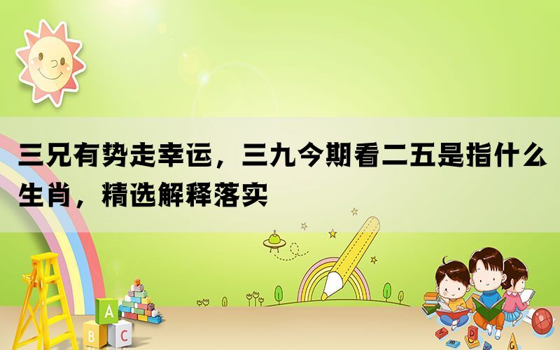 三兄有势走幸运，三九今期看二五是指什么生肖，精选解释落实(图1)