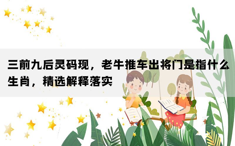 三前九后灵码现，老牛推车出将门是指什么生肖，精选解释落实(图1)
