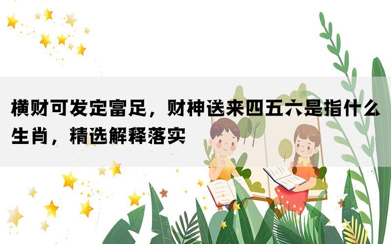 横财可发定富足，财神送来四五六是指什么生肖，精选解释落实(图1)
