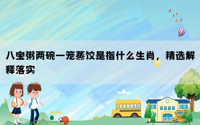 八宝粥两碗一笼蒸饺是指什么生肖，精选解释落实(图1)