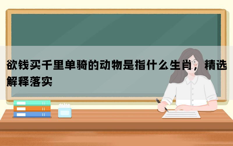 欲钱买千里单骑的动物是指什么生肖，精选解释落实(图1)