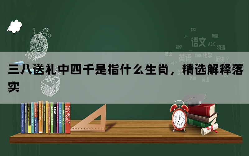 三八送礼中四千是指什么生肖，精选解释落实(图1)