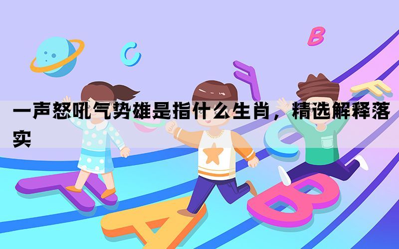一声怒吼气势雄是指什么生肖，精选解释落实(图1)