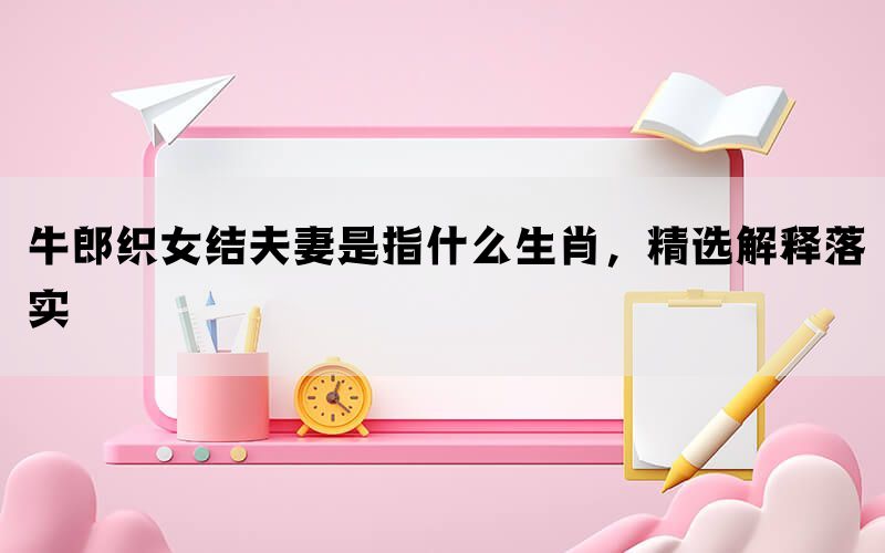 牛郎织女结夫妻是指什么生肖，精选解释落实(图1)
