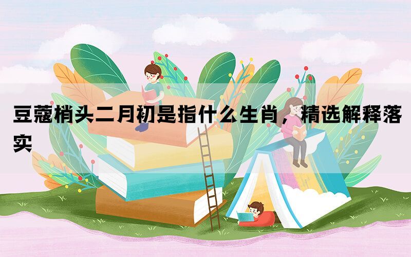 豆蔻梢头二月初是指什么生肖，精选解释落实(图1)