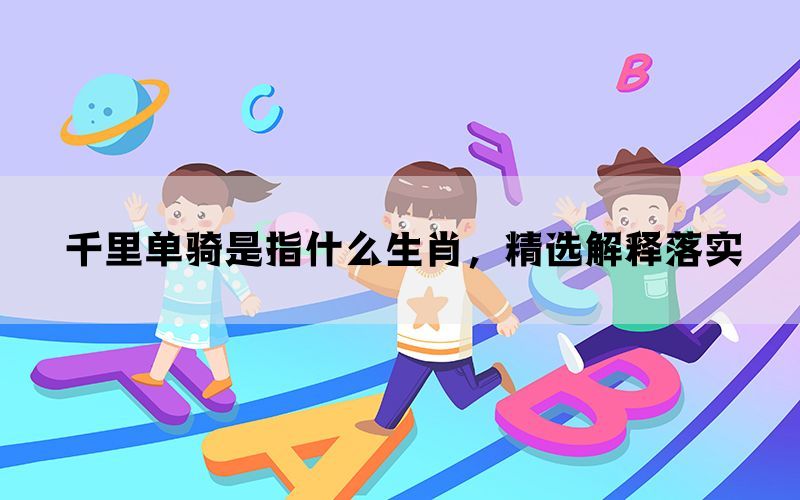千里单骑是指什么生肖，精选解释落实(图1)