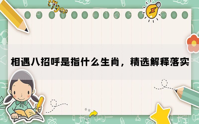 相遇八招呼是指什么生肖，精选解释落实(图1)