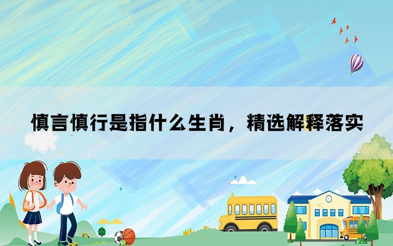 慎言慎行是指什么生肖，精选解释落实(图1)