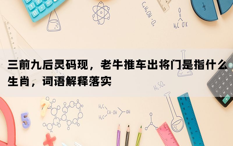 三前九后灵码现，老牛推车出将门是指什么生肖，词语解释落实(图1)