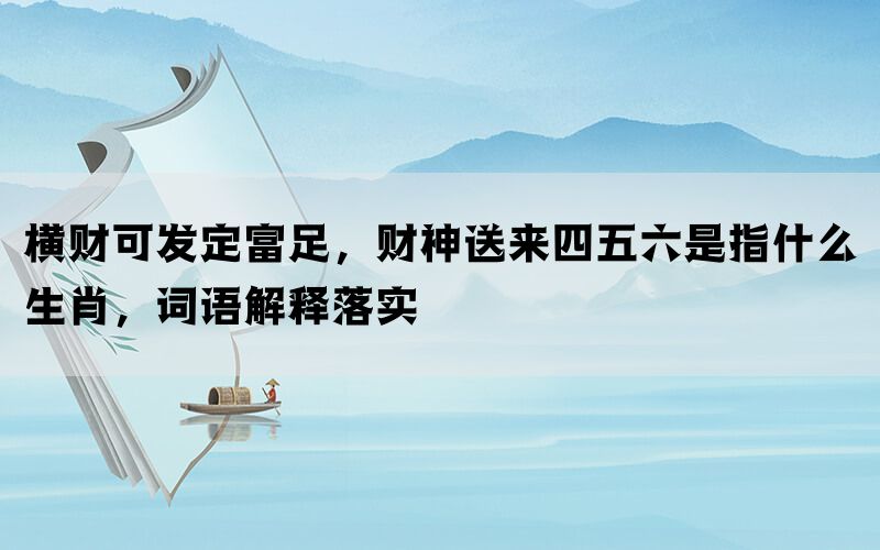 横财可发定富足，财神送来四五六是指什么生肖，词语解释落实(图1)