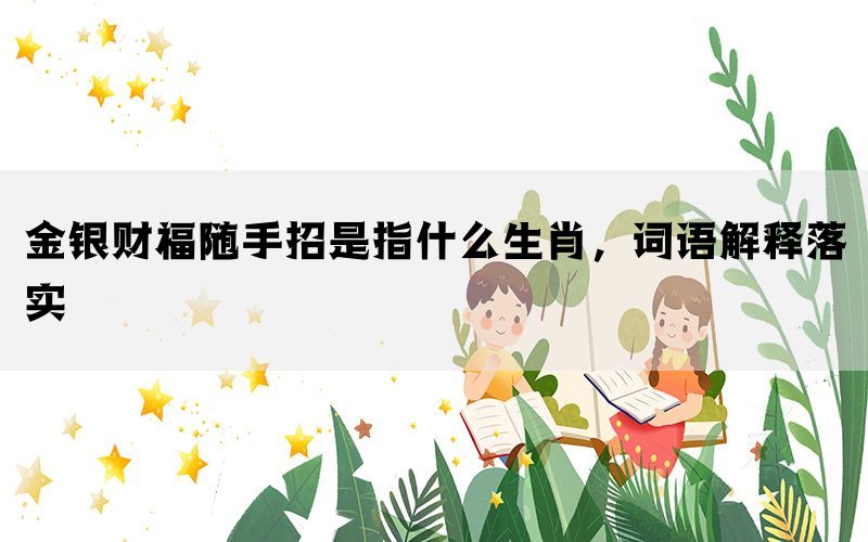 金银财福随手招是指什么生肖，词语解释落实(图1)