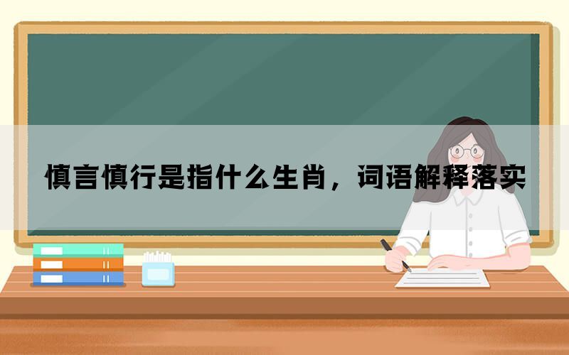 慎言慎行是指什么生肖，词语解释落实(图1)