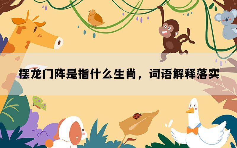 摆龙门阵是指什么生肖，词语解释落实(图1)