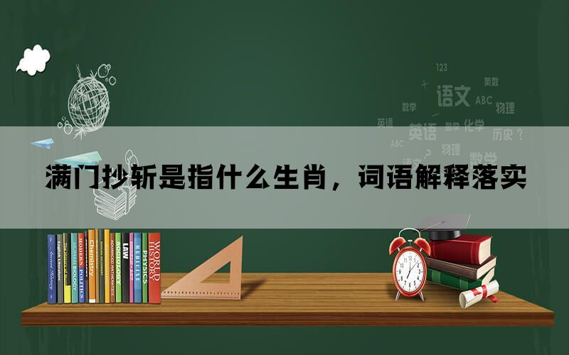满门抄斩是指什么生肖，词语解释落实(图1)
