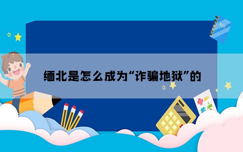 缅北是怎么成为“诈骗地狱”的(图1)