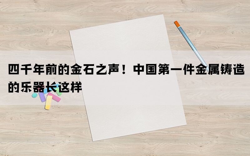 四千年前的金石之声！中国第一件金属铸造的乐器长这样(图1)