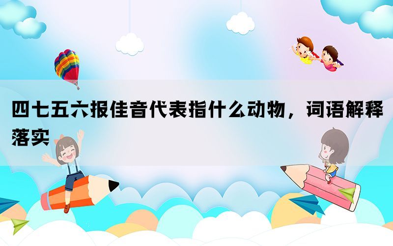 四七五六报佳音代表指什么动物，词语解释落实(图1)